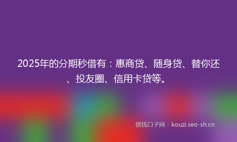 2025年的分期秒借有：惠商贷、随身贷、替你还、投友圈、信用卡贷等。