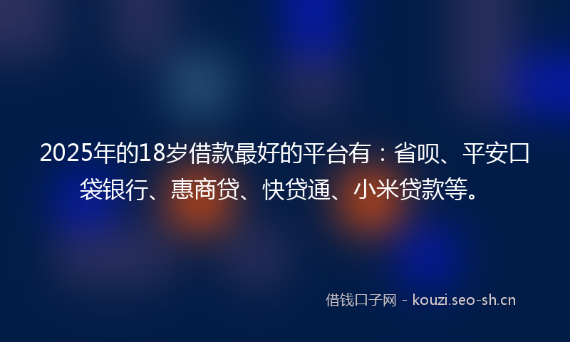 2025年的18岁借款最好的平台有：省呗、平安口袋银行、惠商贷、快贷通、小米贷款等。
