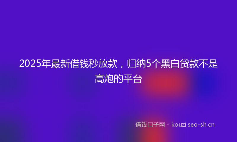 2025年最新借钱秒放款，归纳5个黑白贷款不是高炮的平台