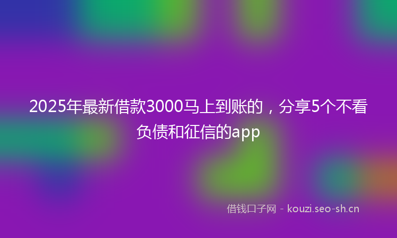 2025年最新借款3000马上到账的,分享5个不看负债和征信的app