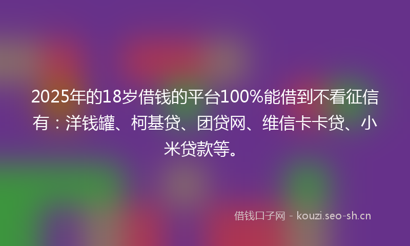 2025年的18岁借钱的平台100%能借到不看征信有：洋钱罐、柯基贷、团贷网、维信卡卡贷、小米贷款等。