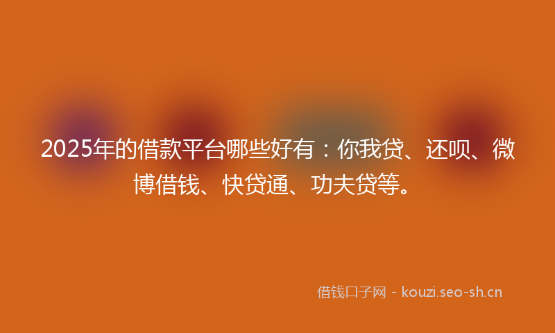 2025年的借款平台哪些好有:你我贷、还呗、微博借钱、快贷通、功夫贷等。