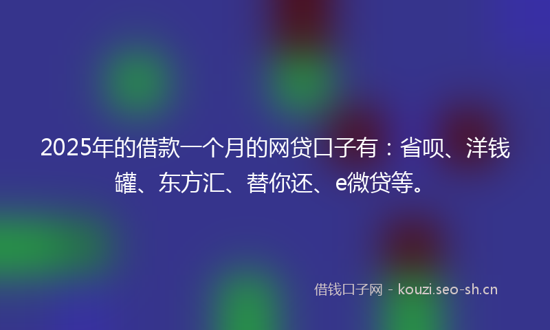2025年的借款一个月的网贷口子有：省呗、洋钱罐、东方汇、替你还、e微贷等。