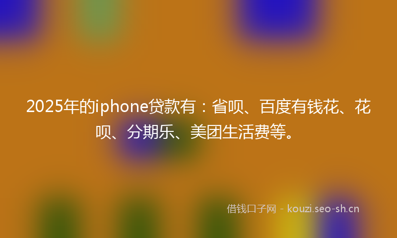 2025年的iphone贷款有：省呗、百度有钱花、花呗、分期乐、美团生活费等。