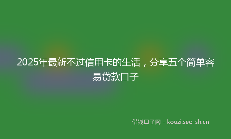 2025年最新不过信用卡的生活，分享五个简单容易贷款口子