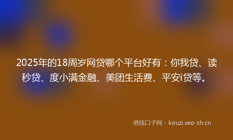 2025年的18周岁网贷哪个平台好有：你我贷、读秒贷、度小满金融、美团生活费、平安i贷等。