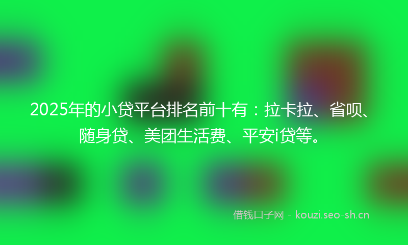 2025年的小贷平台排名前十有：拉卡拉、省呗、随身贷、美团生活费、平安i贷等。