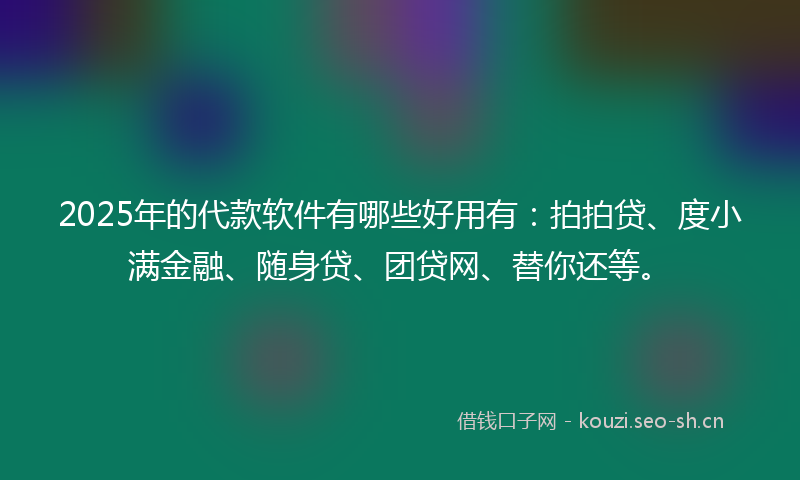 2025年的代款软件有哪些好用有：拍拍贷、度小满金融、随身贷、团贷网、替你还等。