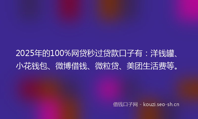 2025年的100%网贷秒过贷款口子有：洋钱罐、小花钱包、微博借钱、微粒贷、美团生活费等。