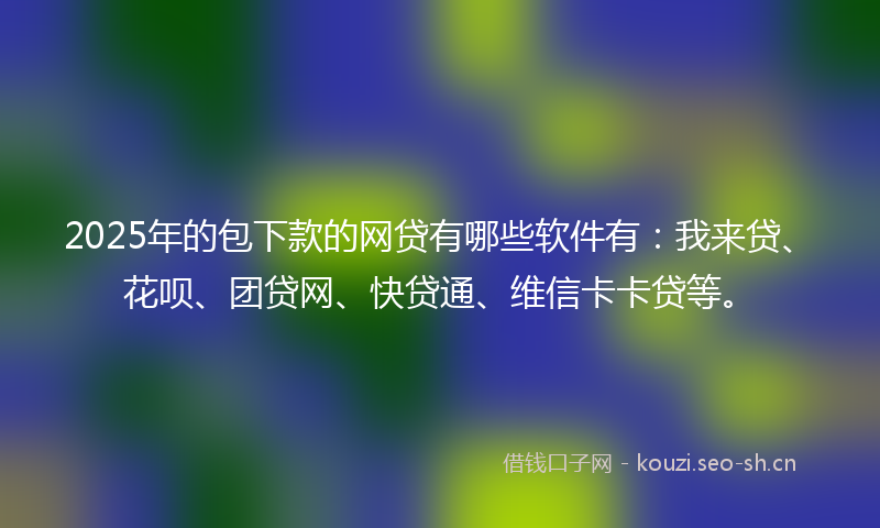 2025年的包下款的网贷有哪些软件有:我来贷、花呗、团贷网、快贷通、维信卡卡贷等。