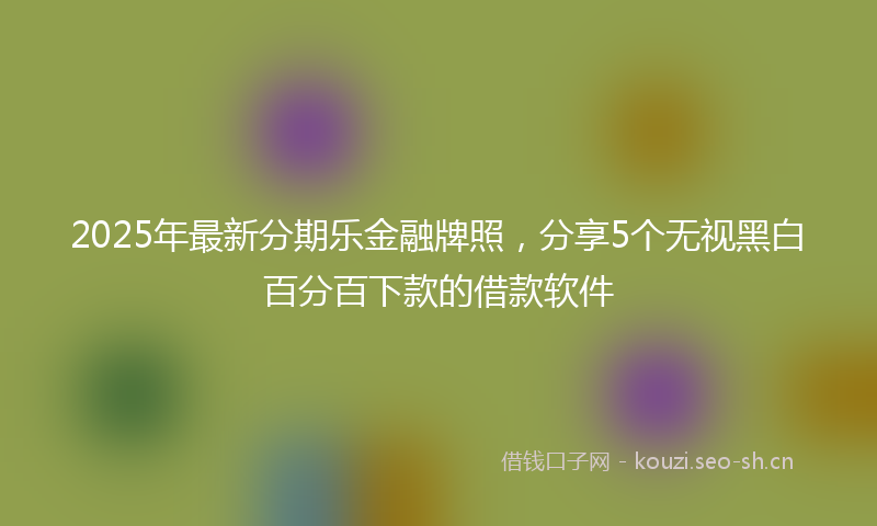 2025年最新分期乐金融牌照，分享5个无视黑白百分百下款的借款软件