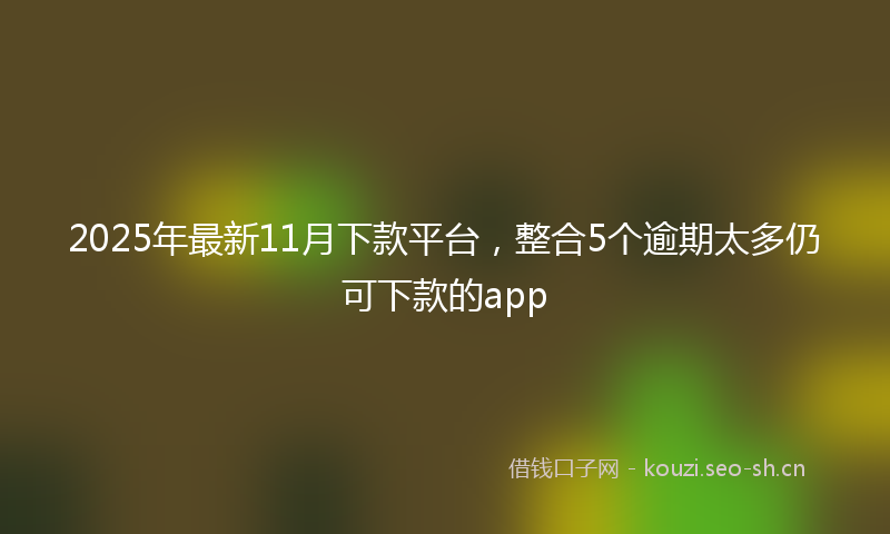 2025年最新11月下款平台，整合5个逾期太多仍可下款的app