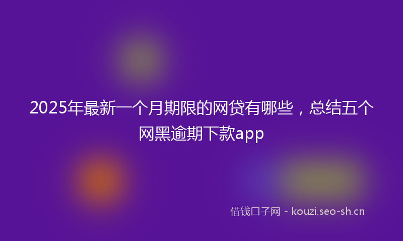 2025年最新一个月期限的网贷有哪些，总结五个网黑逾期下款app
