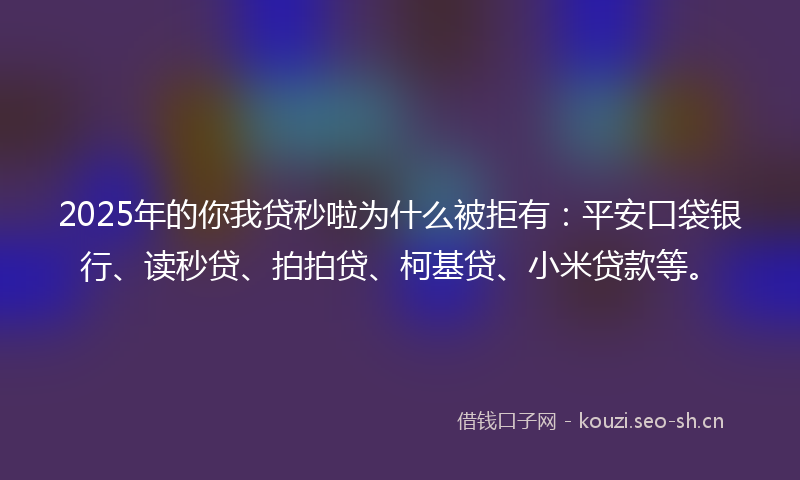 2025年的你我贷秒啦为什么被拒有：平安口袋银行、读秒贷、拍拍贷、柯基贷、小米贷款等。