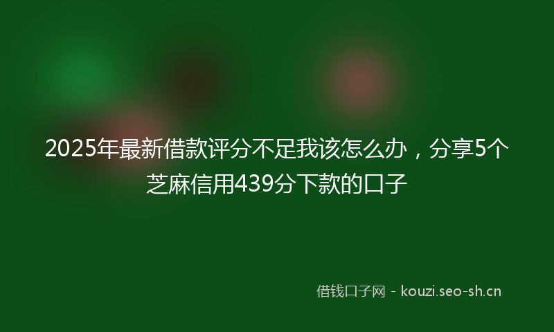 2025年最新借款评分不足我该怎么办,分享5个芝麻信用439分下款的口子