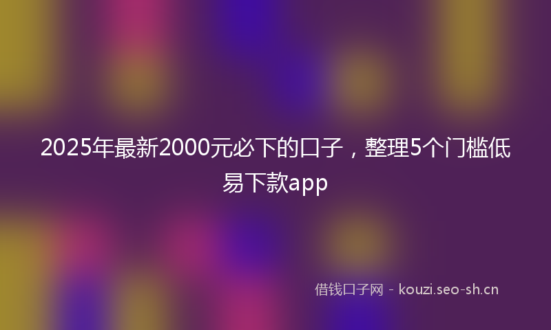 2025年最新2000元必下的口子，整理5个门槛低易下款app