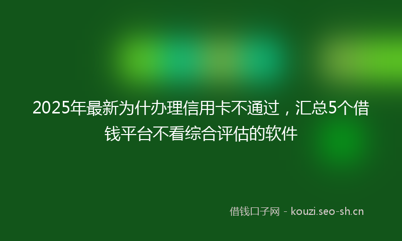 2025年最新为什办理信用卡不通过，汇总5个借钱平台不看综合评估的软件