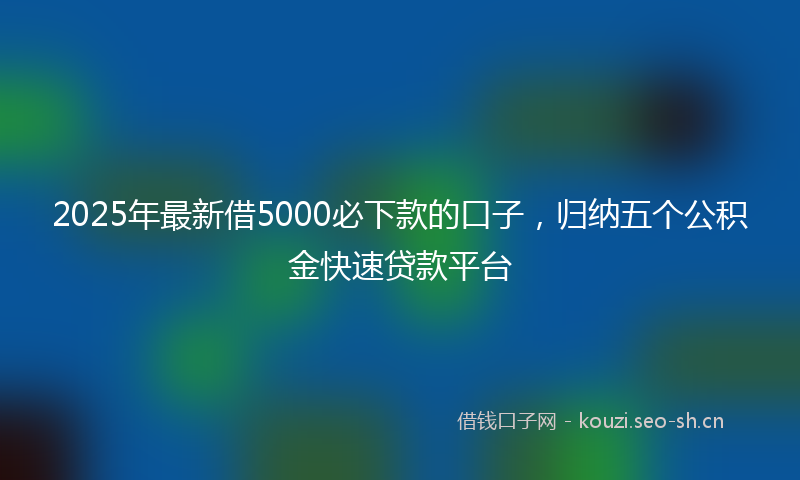 2025年最新借5000必下款的口子，归纳五个公积金快速贷款平台