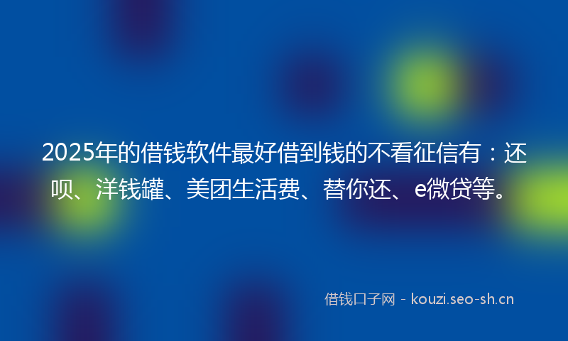 2025年的借钱软件最好借到钱的不看征信有:还呗、洋钱罐、美团生活费、替你还、e微贷等。