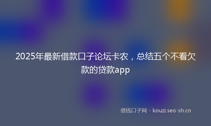 2025年最新借款口子论坛卡农，总结五个不看欠款的贷款app