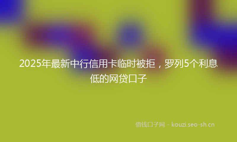2025年最新中行信用卡临时被拒，罗列5个利息低的网贷口子