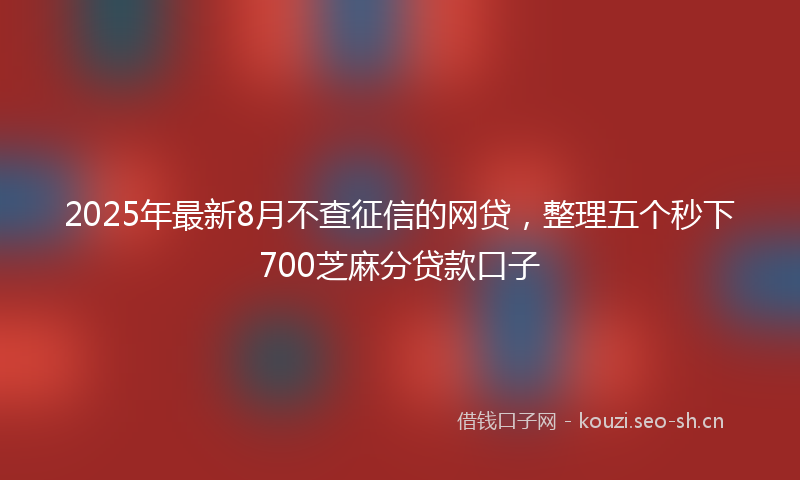 2025年最新8月不查征信的网贷，整理五个秒下700芝麻分贷款口子