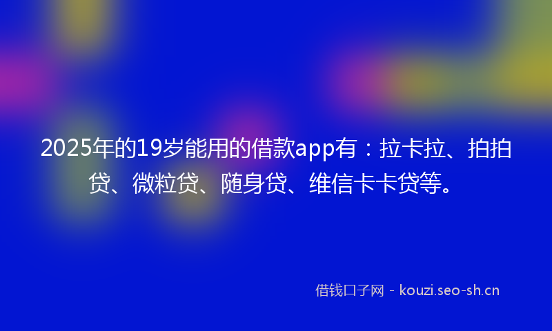 2025年的19岁能用的借款app有：拉卡拉、拍拍贷、微粒贷、随身贷、维信卡卡贷等。