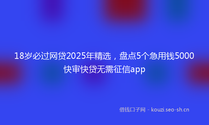 18岁必过网贷2025年精选，盘点5个急用钱5000快审快贷无需征信app