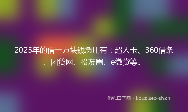 2025年的借一万块钱急用有：超人卡、360借条、团贷网、投友圈、e微贷等。