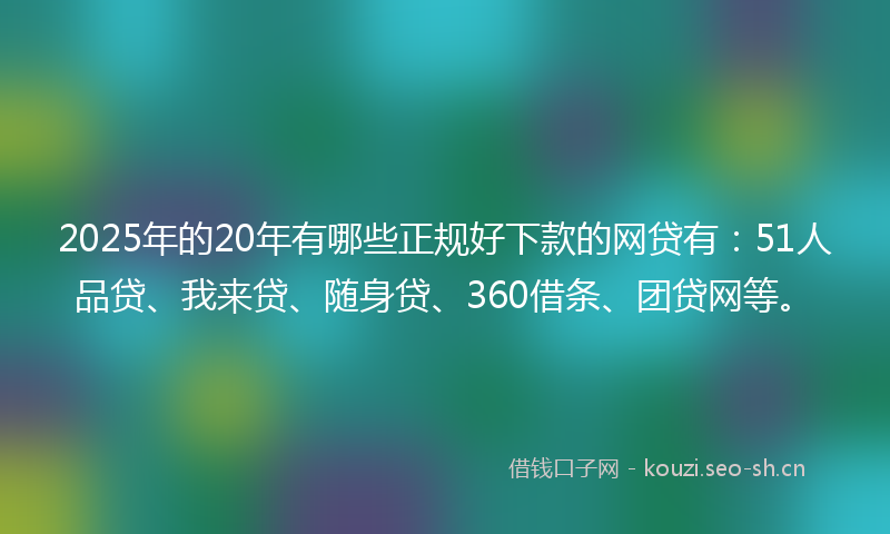 2025年的20年有哪些正规好下款的网贷有：51人品贷、我来贷、随身贷、360借条、团贷网等。