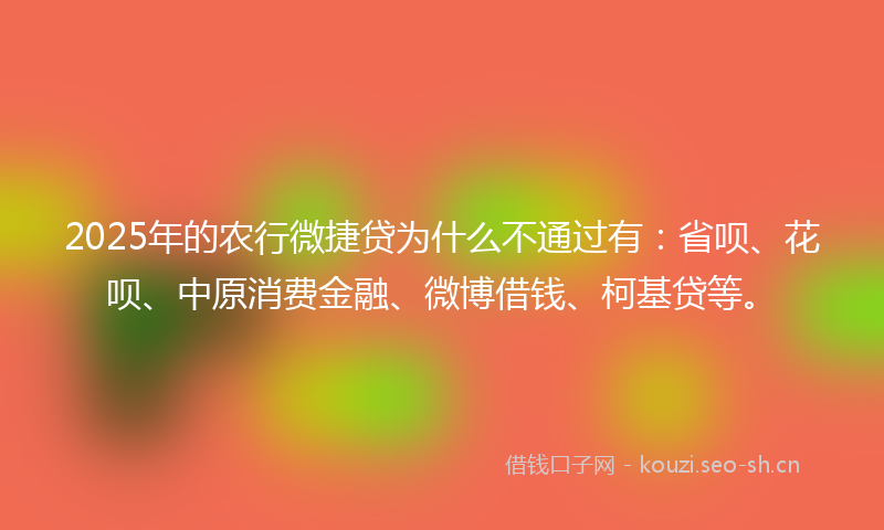 2025年的农行微捷贷为什么不通过有：省呗、花呗、中原消费金融、微博借钱、柯基贷等。