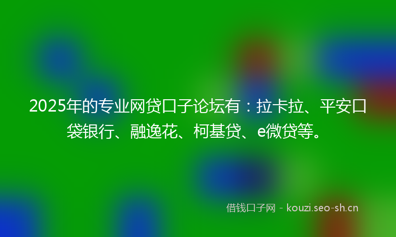 2025年的专业网贷口子论坛有：拉卡拉、平安口袋银行、融逸花、柯基贷、e微贷等。