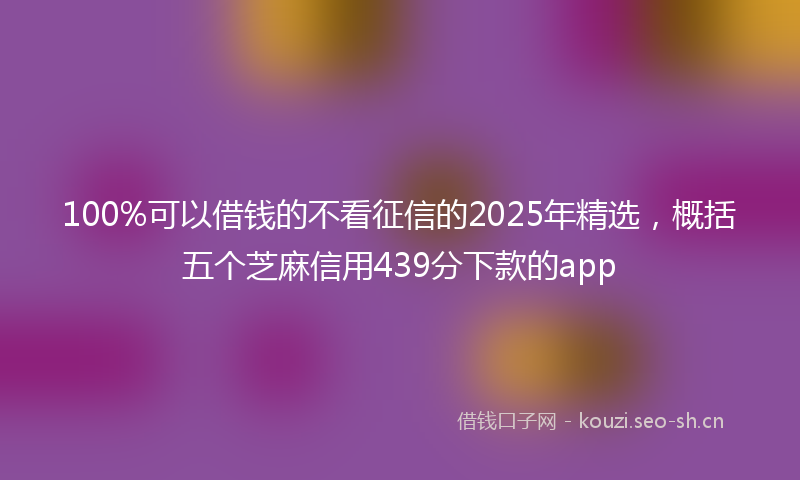 100%可以借钱的不看征信的2025年精选，概括五个芝麻信用439分下款的app