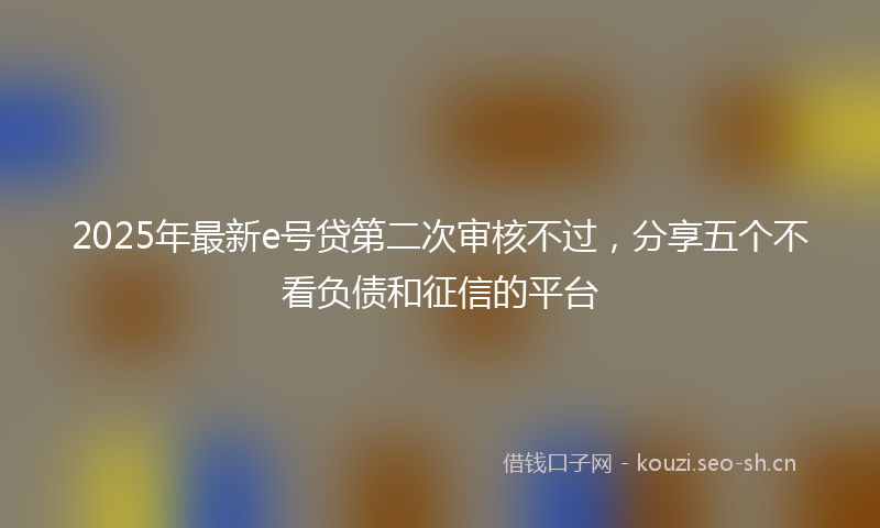 2025年最新e号贷第二次审核不过，分享五个不看负债和征信的平台