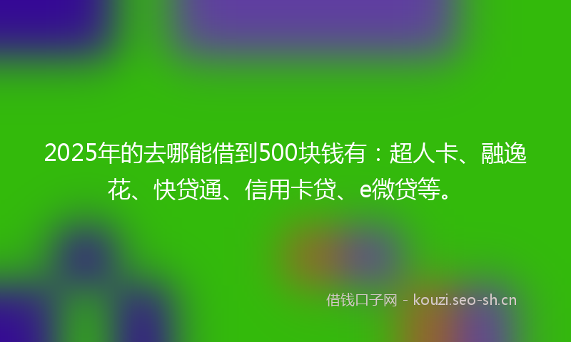 2025年的去哪能借到500块钱有：超人卡、融逸花、快贷通、信用卡贷、e微贷等。