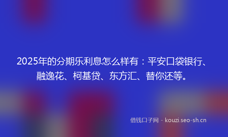2025年的分期乐利息怎么样有：平安口袋银行、融逸花、柯基贷、东方汇、替你还等。