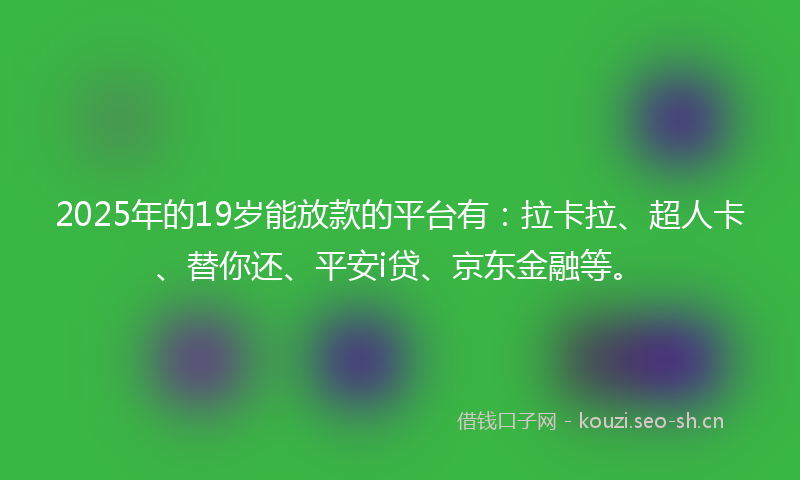 2025年的19岁能放款的平台有：拉卡拉、超人卡、替你还、平安i贷、京东金融等。