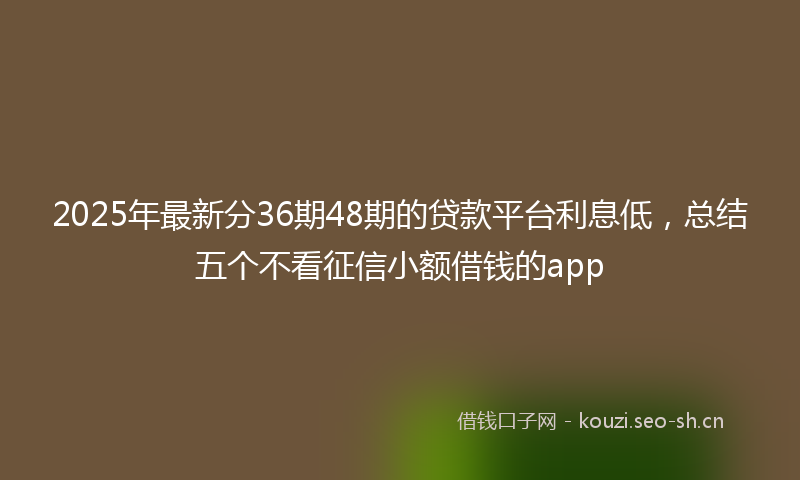 2025年最新分36期48期的贷款平台利息低，总结五个不看征信小额借钱的app