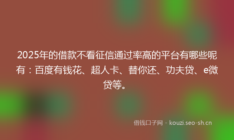 2025年的借款不看征信通过率高的平台有哪些呢有：百度有钱花、超人卡、替你还、功夫贷、e微贷等。