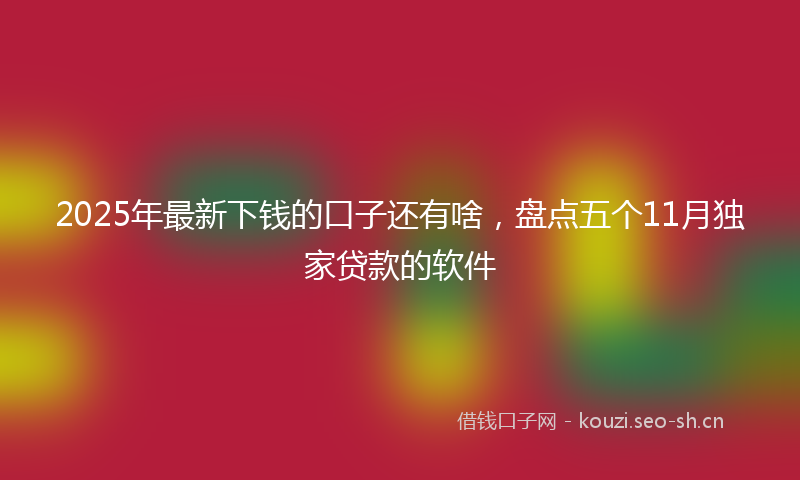 2025年最新下钱的口子还有啥，盘点五个11月独家贷款的软件