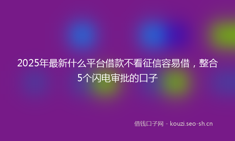 2025年最新什么平台借款不看征信容易借，整合5个闪电审批的口子