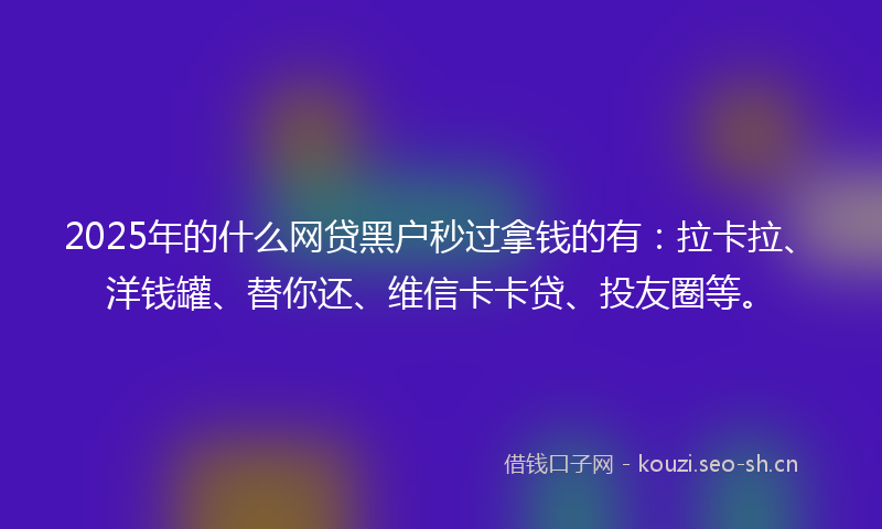 2025年的什么网贷黑户秒过拿钱的有：拉卡拉、洋钱罐、替你还、维信卡卡贷、投友圈等。