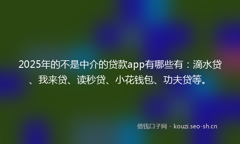 2025年的不是中介的贷款app有哪些有：滴水贷、我来贷、读秒贷、小花钱包、功夫贷等。
