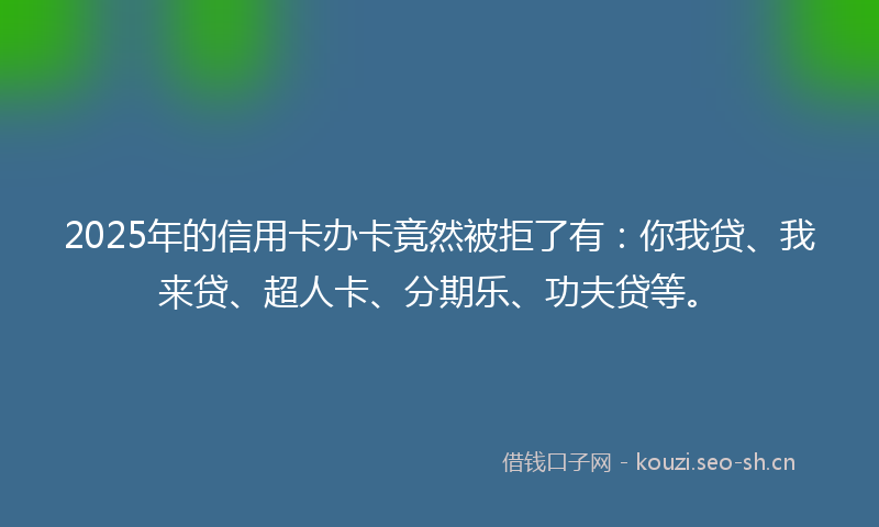 2025年的信用卡办卡竟然被拒了有：你我贷、我来贷、超人卡、分期乐、功夫贷等。