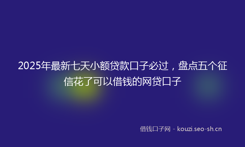 2025年最新七天小额贷款口子必过，盘点五个征信花了可以借钱的网贷口子