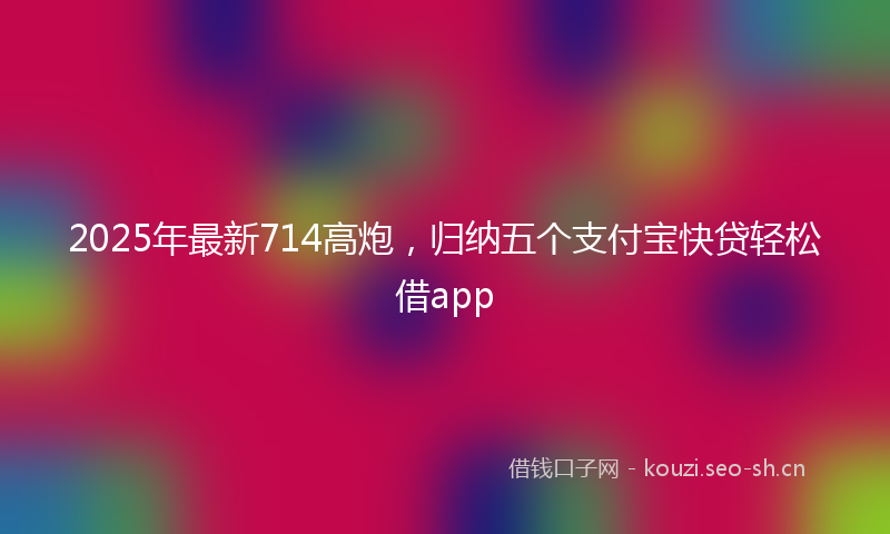 2025年最新714高炮，归纳五个支付宝快贷轻松借app
