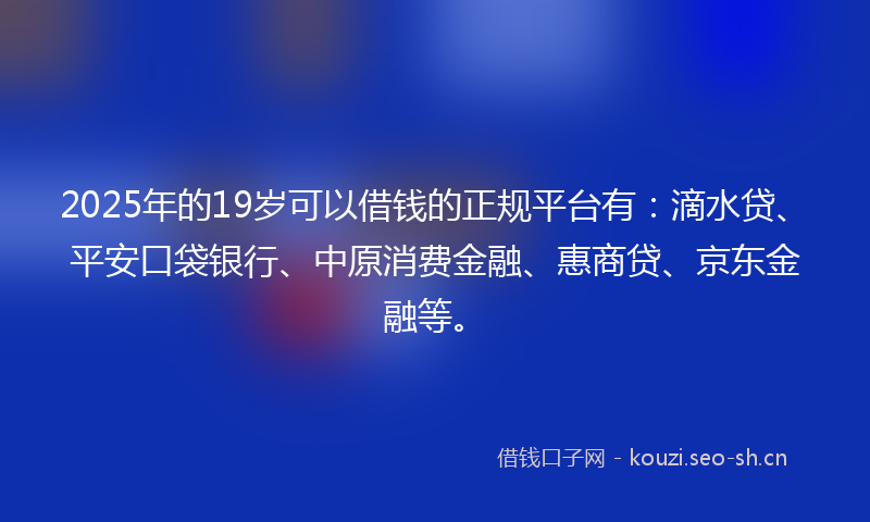 2025年的19岁可以借钱的正规平台有：滴水贷、平安口袋银行、中原消费金融、惠商贷、京东金融等。