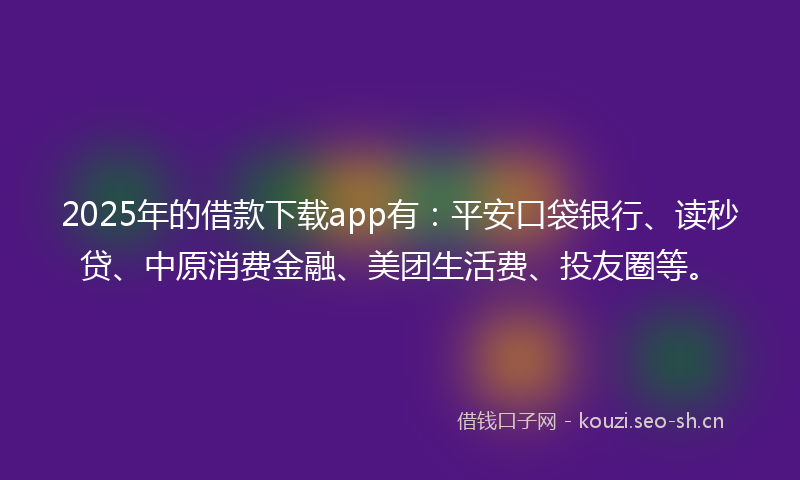 2025年的借款下载app有：平安口袋银行、读秒贷、中原消费金融、美团生活费、投友圈等。