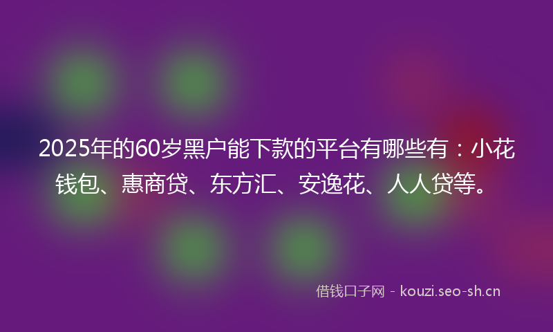 2025年的60岁黑户能下款的平台有哪些有：小花钱包、惠商贷、东方汇、安逸花、人人贷等。