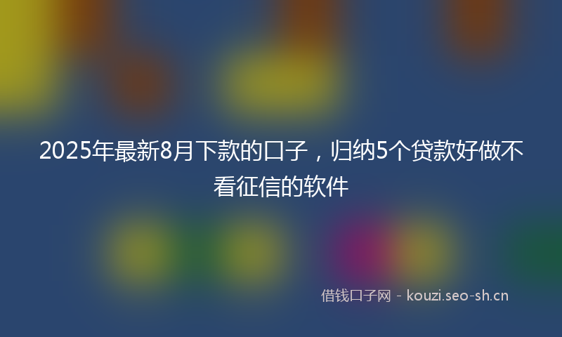 2025年最新8月下款的口子，归纳5个贷款好做不看征信的软件